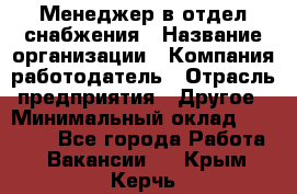 Менеджер в отдел снабжения › Название организации ­ Компания-работодатель › Отрасль предприятия ­ Другое › Минимальный оклад ­ 25 000 - Все города Работа » Вакансии   . Крым,Керчь